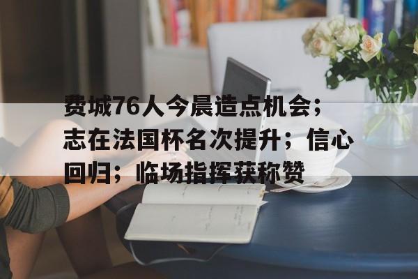 战术解析费城76人今晨造点机会；志在法国杯名次提升；信心回归；临场指挥获称赞的简单介绍